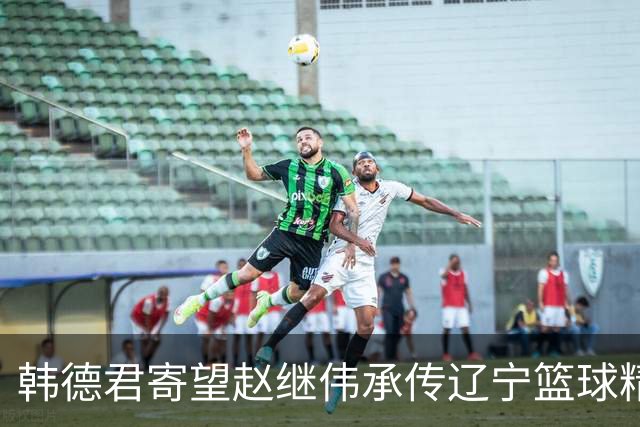 韩德君寄望赵继伟承传辽宁篮球精神